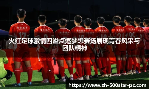 火红足球激情四溢点燃梦想赛场展现青春风采与团队精神