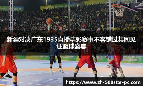 新疆对决广东1935直播精彩赛事不容错过共同见证篮球盛宴